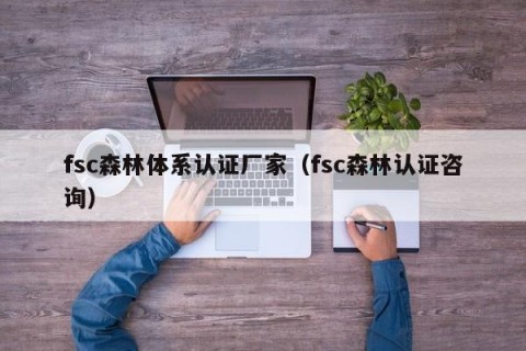 fsc森林体系认证厂家（fsc森林认证咨询）