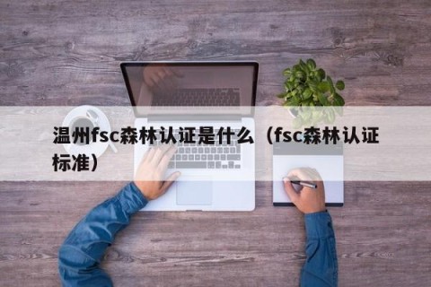 温州fsc森林认证是什么（fsc森林认证标准）