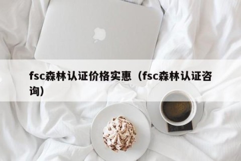 fsc森林认证价格实惠（fsc森林认证咨询）