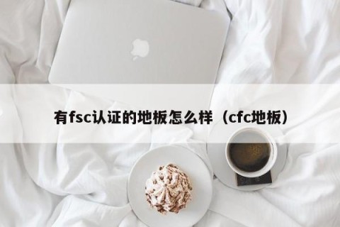 有fsc认证的地板怎么样（cfc地板）