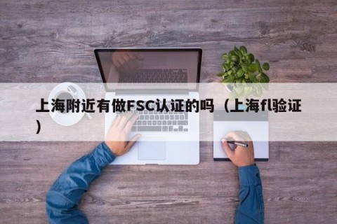 上海附近有做FSC认证的吗（上海fl验证）