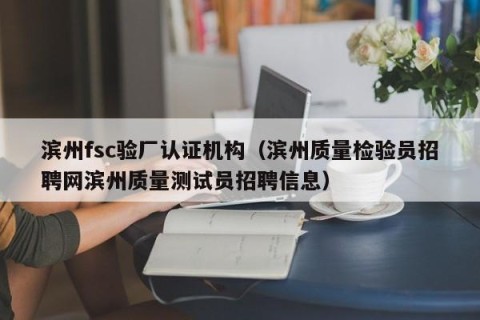 滨州fsc验厂认证机构（滨州质量检验员招聘网滨州质量测试员招聘信息）