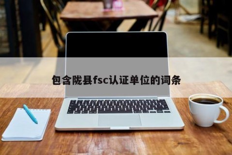 包含陇县fsc认证单位的词条