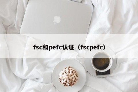 fsc和pefc认证（fscpefc）