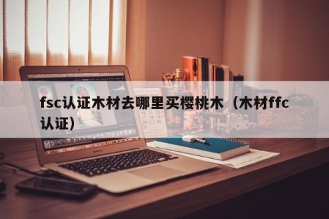 fsc认证木材去哪里买樱桃木（木材ffc认证）