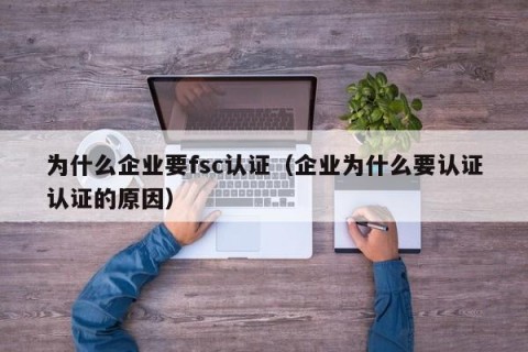 为什么企业要fsc认证（企业为什么要认证认证的原因）