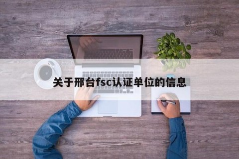 关于邢台fsc认证单位的信息