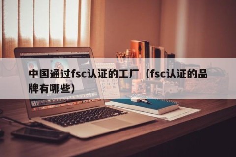 中国通过fsc认证的工厂（fsc认证的品牌有哪些）