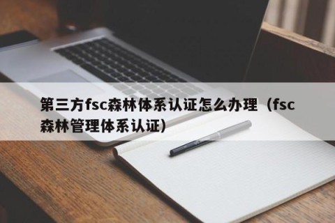 第三方fsc森林体系认证怎么办理（fsc森林管理体系认证）