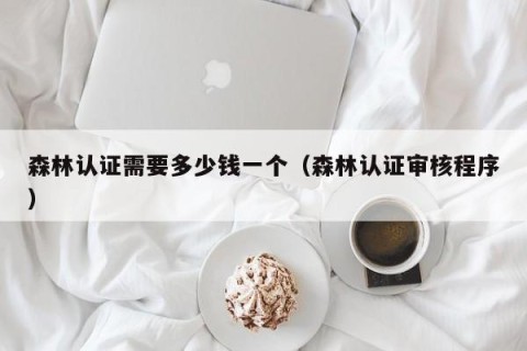 森林认证需要多少钱一个（森林认证审核程序）