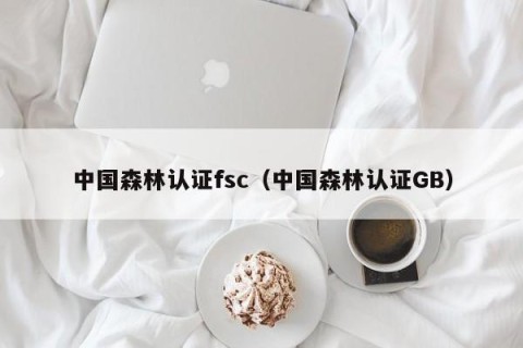 中国森林认证fsc（中国森林认证GB）