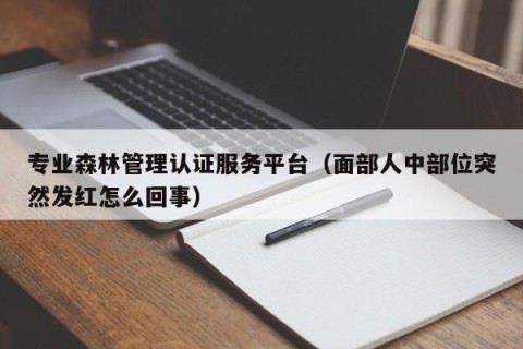 专业森林管理认证服务平台（面部人中部位突然发红怎么回事）