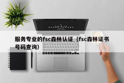 服务专业的fsc森林认证（fsc森林证书号码查询）