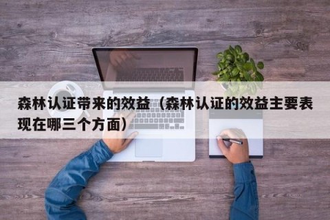 森林认证带来的效益（森林认证的效益主要表现在哪三个方面）