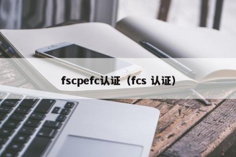 fscpefc认证（fcs 认证）