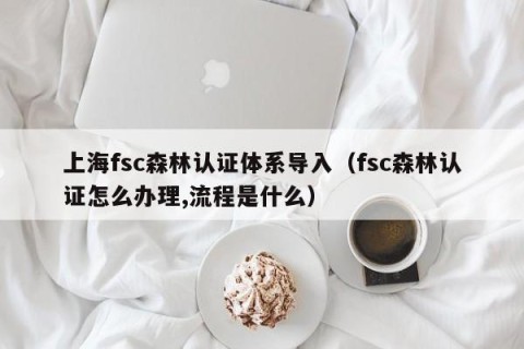 上海fsc森林认证体系导入（fsc森林认证怎么办理,流程是什么）