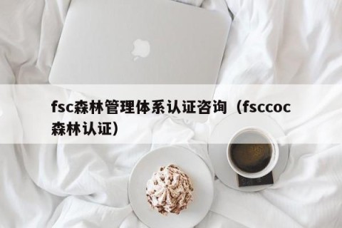 fsc森林管理体系认证咨询（fsccoc森林认证）