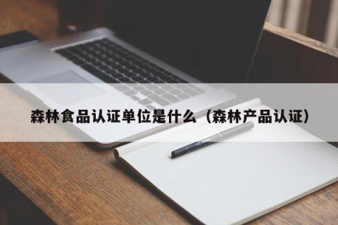 森林食品认证单位是什么（森林产品认证）