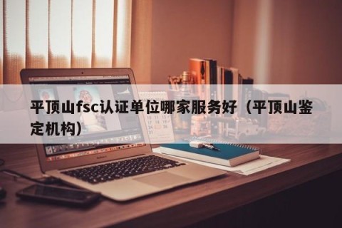 平顶山fsc认证单位哪家服务好（平顶山鉴定机构）