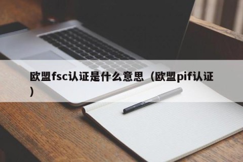 欧盟fsc认证是什么意思（欧盟pif认证）
