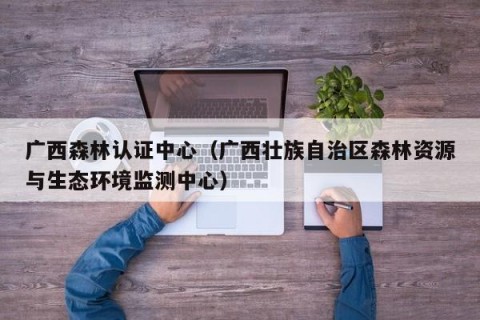 广西森林认证中心（广西壮族自治区森林资源与生态环境监测中心）