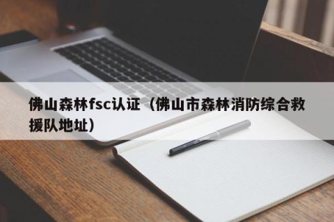 佛山森林fsc认证（佛山市森林消防综合救援队地址）