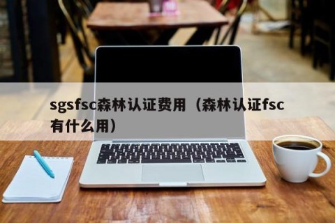 sgsfsc森林认证费用（森林认证fsc有什么用）