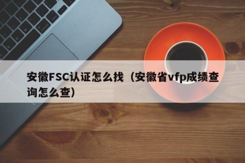 安徽FSC认证怎么找（安徽省vfp成绩查询怎么查）