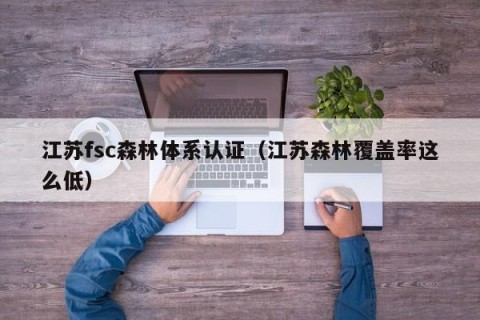 江苏fsc森林体系认证（江苏森林覆盖率这么低）