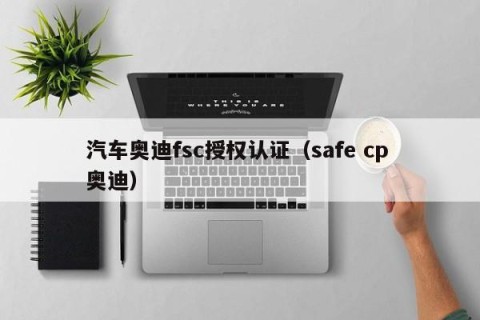 汽车奥迪fsc授权认证（safe cp 奥迪）