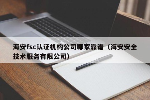 海安fsc认证机构公司哪家靠谱（海安安全技术服务有限公司）