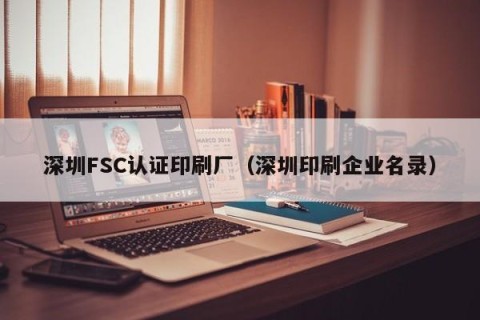 深圳FSC认证印刷厂（深圳印刷企业名录）