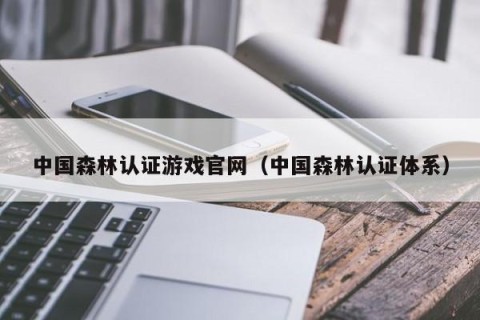 中国森林认证游戏官网（中国森林认证体系）