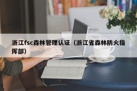 浙江fsc森林管理认证（浙江省森林防火指挥部）
