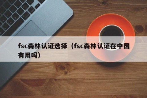 fsc森林认证选择（fsc森林认证在中国有用吗）