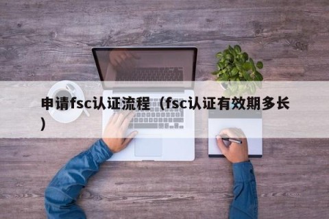 申请fsc认证流程（fsc认证有效期多长）