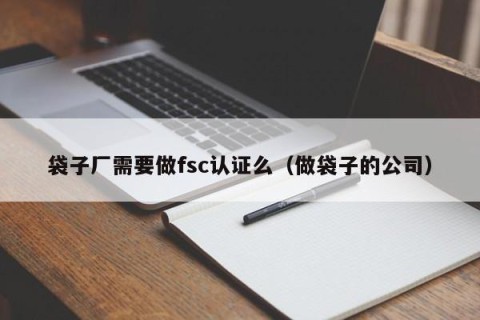 袋子厂需要做fsc认证么（做袋子的公司）