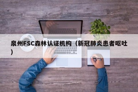 泉州FSC森林认证机构（新冠肺炎患者呕吐）