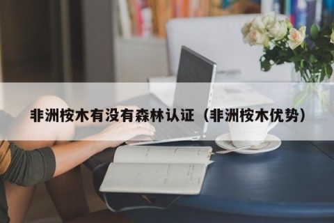 非洲桉木有没有森林认证（非洲桉木优势）