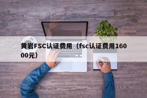 黄岩FSC认证费用（fsc认证费用16000元）