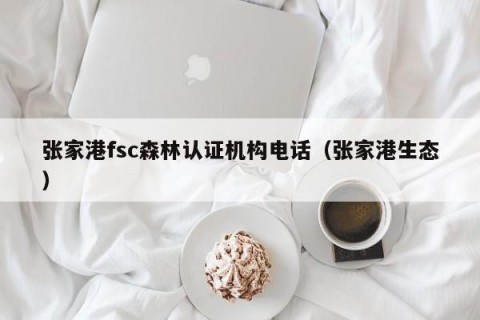 张家港fsc森林认证机构电话（张家港生态）