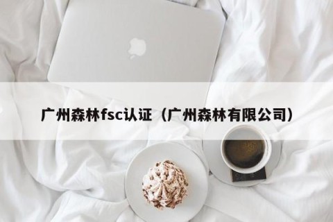 广州森林fsc认证（广州森林有限公司）