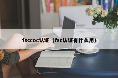 fsccoc认证（fsc认证有什么用）