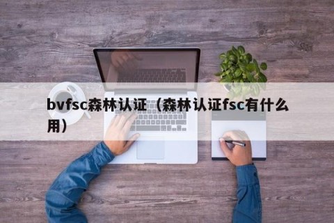 bvfsc森林认证（森林认证fsc有什么用）