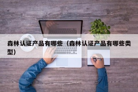 森林认证产品有哪些（森林认证产品有哪些类型）