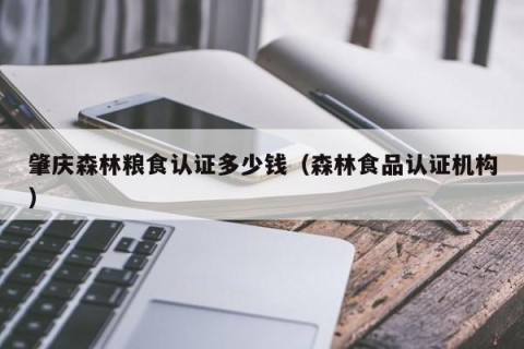 肇庆森林粮食认证多少钱（森林食品认证机构）