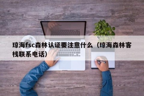 琼海fsc森林认证要注意什么（琼海森林客栈联系电话）