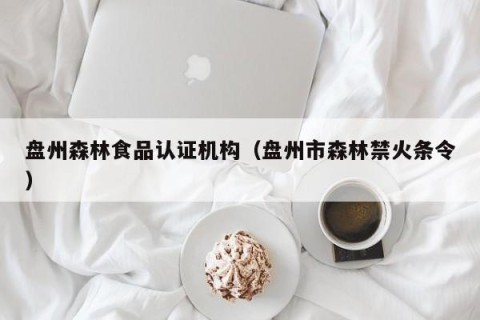 盘州森林食品认证机构（盘州市森林禁火条令）