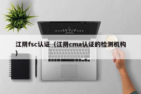 江阴fsc认证（江阴cma认证的检测机构）