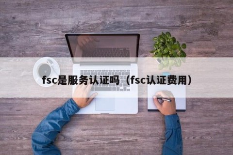 fsc是服务认证吗（fsc认证费用）